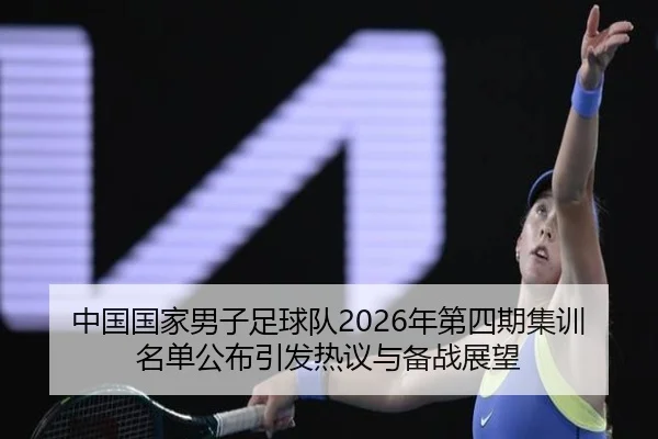 中国国家男子足球队2026年第四期集训名单公布引发热议与备战展望