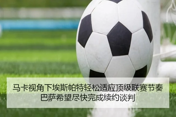 马卡视角下埃斯帕特轻松适应顶级联赛节奏巴萨希望尽快完成续约谈判